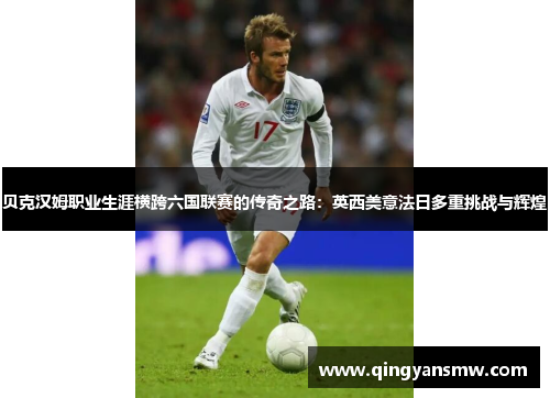 贝克汉姆职业生涯横跨六国联赛的传奇之路：英西美意法日多重挑战与辉煌