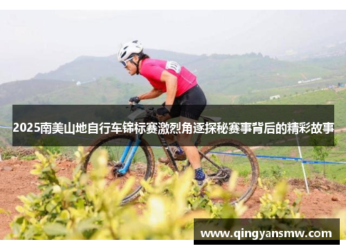 2025南美山地自行车锦标赛激烈角逐探秘赛事背后的精彩故事
