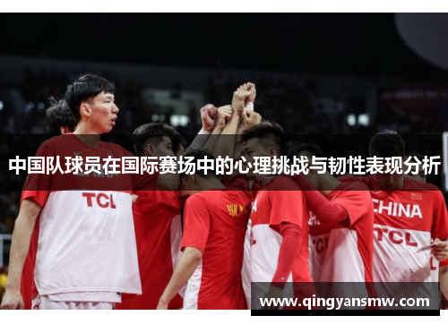 中国队球员在国际赛场中的心理挑战与韧性表现分析