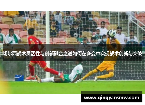 切尔西战术灵活性与创新融合之道如何在多变中实现战术创新与突破