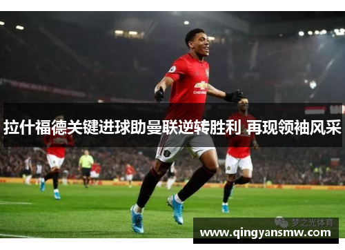 拉什福德关键进球助曼联逆转胜利 再现领袖风采