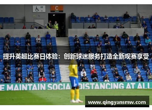 提升英超比赛日体验：创新球迷服务打造全新观赛享受