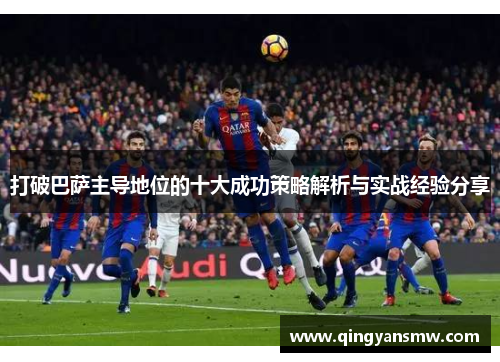 打破巴萨主导地位的十大成功策略解析与实战经验分享