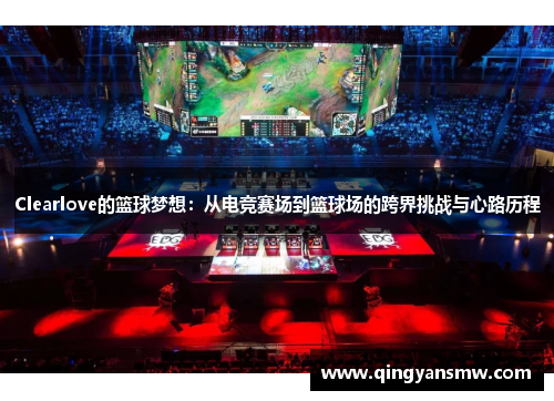 Clearlove的篮球梦想：从电竞赛场到篮球场的跨界挑战与心路历程