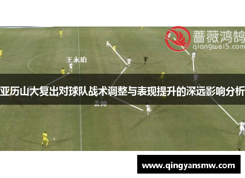 亚历山大复出对球队战术调整与表现提升的深远影响分析