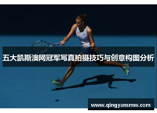 五大凯斯澳网冠军写真拍摄技巧与创意构图分析