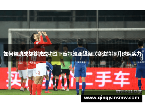 如何帮助成都蓉城成功签下塞尔维亚超级联赛边锋提升球队实力