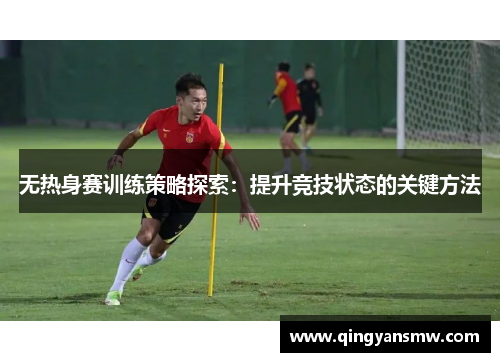 无热身赛训练策略探索：提升竞技状态的关键方法