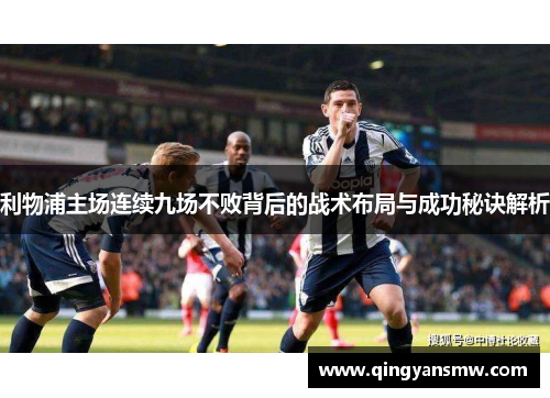 利物浦主场连续九场不败背后的战术布局与成功秘诀解析