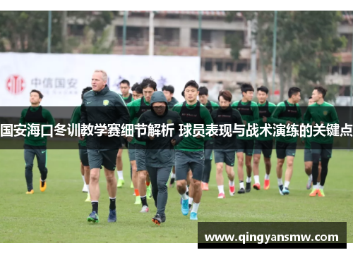 国安海口冬训教学赛细节解析 球员表现与战术演练的关键点