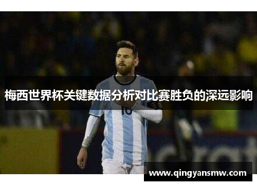 梅西世界杯关键数据分析对比赛胜负的深远影响