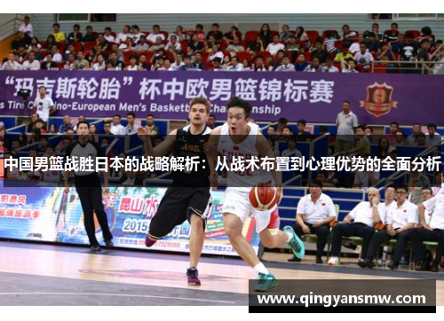 中国男篮战胜日本的战略解析：从战术布置到心理优势的全面分析
