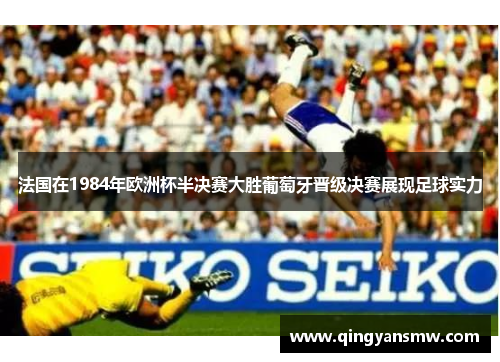 法国在1984年欧洲杯半决赛大胜葡萄牙晋级决赛展现足球实力