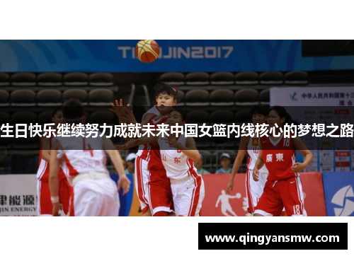 生日快乐继续努力成就未来中国女篮内线核心的梦想之路