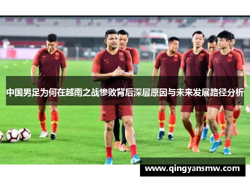中国男足为何在越南之战惨败背后深层原因与未来发展路径分析