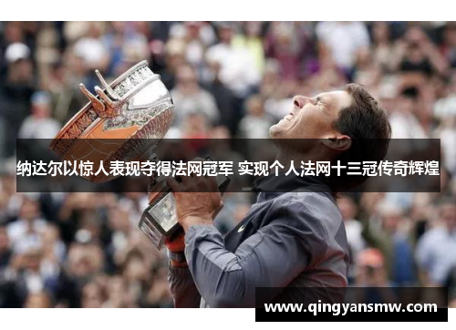 纳达尔以惊人表现夺得法网冠军 实现个人法网十三冠传奇辉煌