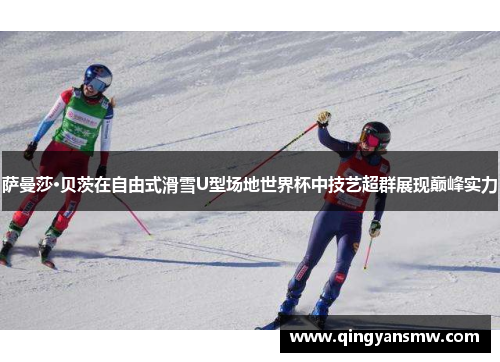 萨曼莎·贝茨在自由式滑雪U型场地世界杯中技艺超群展现巅峰实力