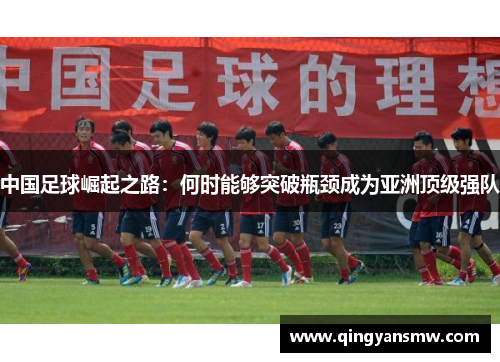 中国足球崛起之路:何时能够突破瓶颈成为亚洲顶级强队 中国足球崛起之路:何时能够突破瓶颈成为亚洲顶级强队