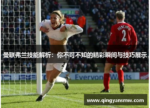 曼联弗兰技能解析:你不可不知的精彩瞬间与技巧展示 曼联弗兰技能解析:你不可不知的精彩瞬间与技巧展示